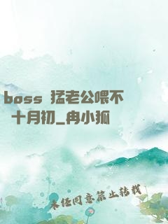 boss兇猛老公喂不飽十月初