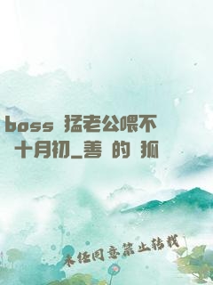 boss兇猛老公喂不飽十月初