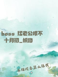 boss兇猛老公喂不飽十月初