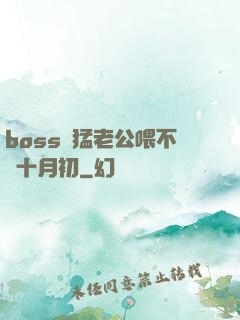 boss兇猛老公喂不飽十月初