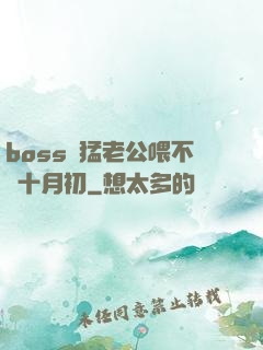 boss兇猛老公喂不飽十月初