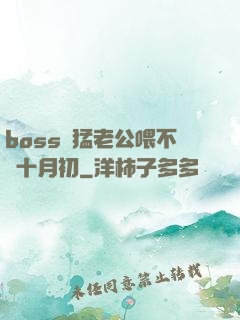 boss兇猛老公喂不飽十月初