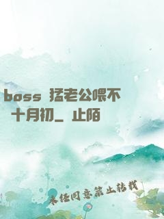 boss兇猛老公喂不飽十月初