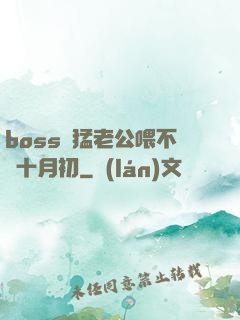 boss兇猛老公喂不飽十月初