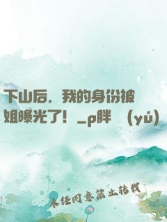 下山后，我的身份被師姐曝光了！