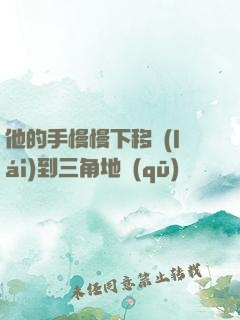 他的手慢慢下移來(lái)到三角地區(qū)