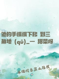 他的手慢慢下移來到三角地區(qū)