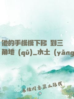 他的手慢慢下移來到三角地區(qū)
