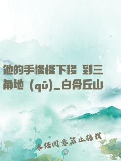 他的手慢慢下移來到三角地區(qū)