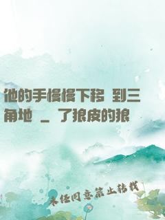 他的手慢慢下移來到三角地區