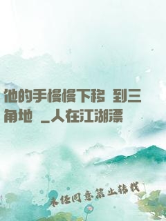 他的手慢慢下移來到三角地區
