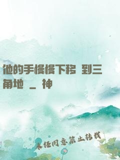 他的手慢慢下移來到三角地區