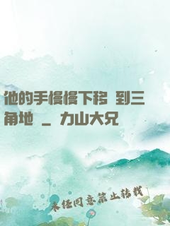 他的手慢慢下移來到三角地區