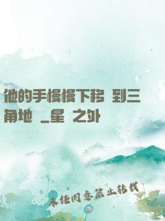 他的手慢慢下移來到三角地區