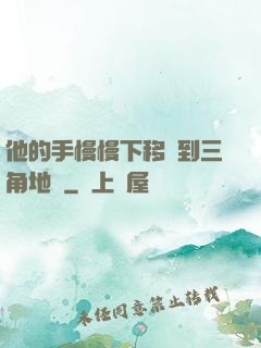 他的手慢慢下移來到三角地區
