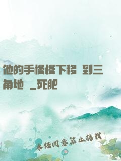 他的手慢慢下移來到三角地區