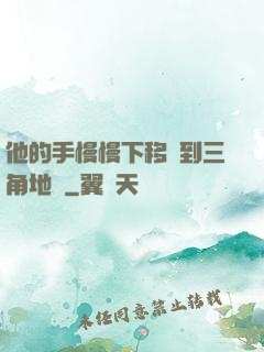 他的手慢慢下移來到三角地區