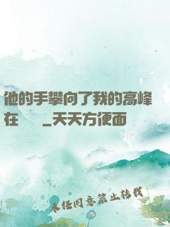 他的手攀向了我的高峰在線閱讀