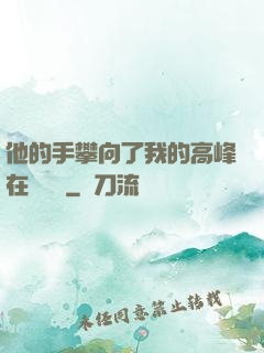 他的手攀向了我的高峰在線閱讀