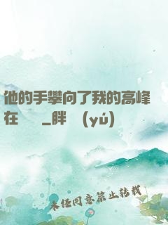 他的手攀向了我的高峰在線閱讀
