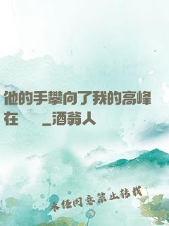 他的手攀向了我的高峰在線閱讀