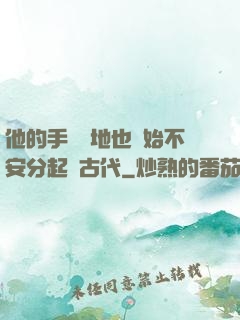 他的手漸漸地也開始不安分起來古代