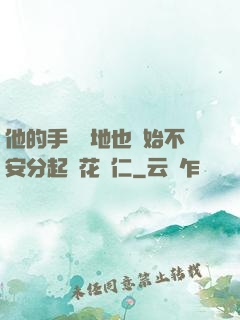 他的手漸漸地也開始不安分起來花開仁
