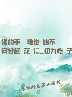 他的手漸漸地也開始不安分起來花開仁