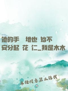 他的手漸漸地也開始不安分起來花開仁