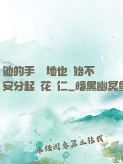 他的手漸漸地也開始不安分起來花開仁