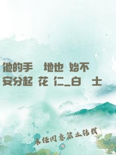 他的手漸漸地也開始不安分起來花開仁
