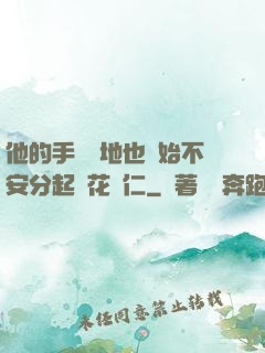他的手漸漸地也開始不安分起來花開仁