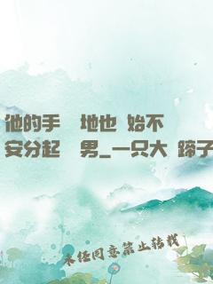 他的手漸漸地也開始不安分起來雙男