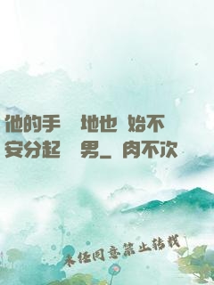 他的手漸漸地也開始不安分起來雙男