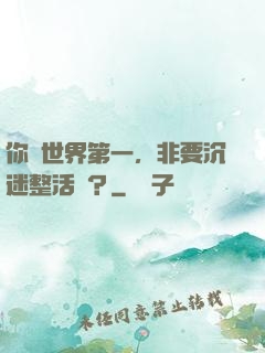 你個世界第一，非要沉迷整活兒？
