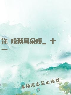 你別咬我耳朵呀