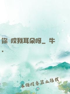 你別咬我耳朵呀