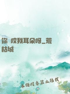 你別咬我耳朵呀