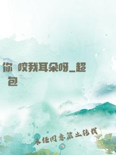你別咬我耳朵呀