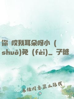 你別咬我耳朵呀小說(shuō)免費(fèi)