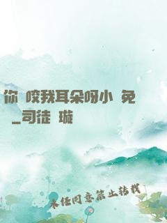你別咬我耳朵呀小說免費