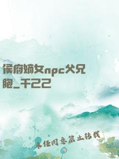 侯府嫡女npc父兄開胞