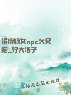 侯府嫡女npc父兄開胞