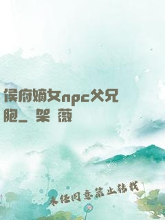 侯府嫡女npc父兄開胞