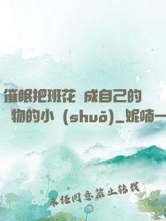催眠把班花變成自己的寵物的小說(shuō)