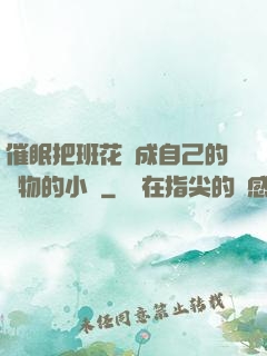 催眠把班花變成自己的寵物的小說