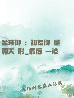 全球御獸：初始御獸是霸天異形