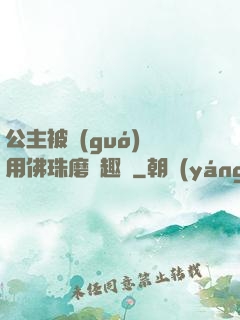 公主被國(guó)師用佛珠磨筆趣閣
