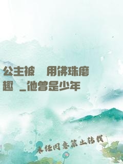 公主被國師用佛珠磨筆趣閣