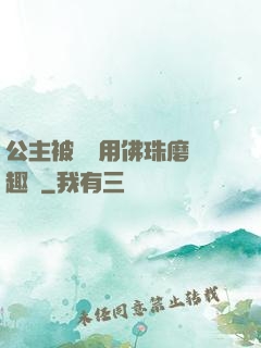 公主被國師用佛珠磨筆趣閣